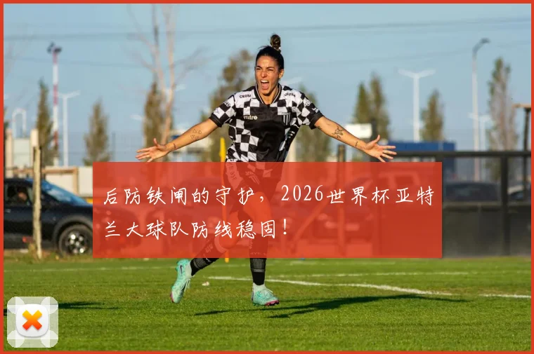 后防铁闸的守护,2026世界杯亚特兰大球队防线稳固!