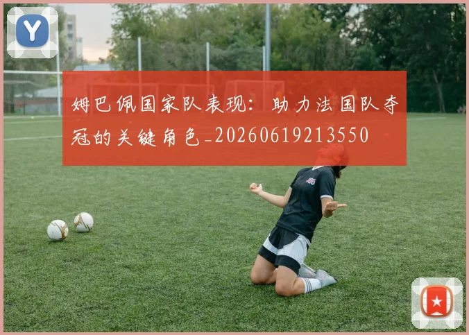姆巴佩国家队表现:助力法国队夺冠的关键角色_20260619213550