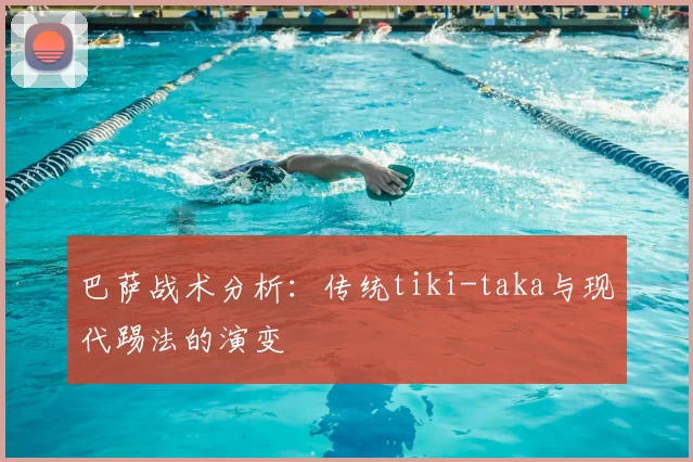 巴萨战术分析:传统tiki-taka与现代踢法的演变