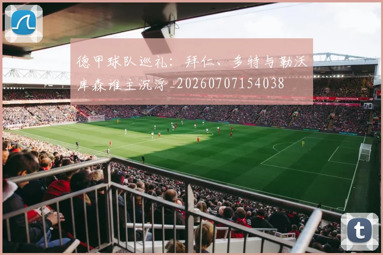 德甲球队巡礼：拜仁、多特与勒沃库森谁主沉浮_20260707154038