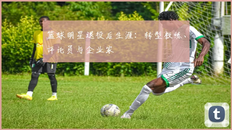 篮球明星退役后生涯:转型教练、评论员与企业家
