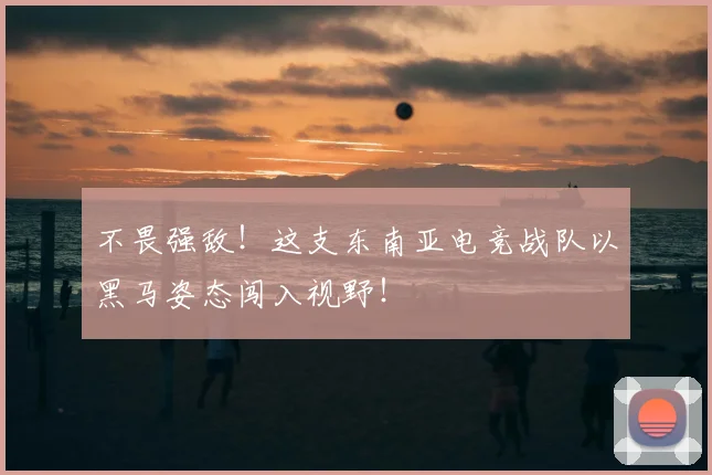 不畏强敌!这支东南亚电竞战队以黑马姿态闯入视野!