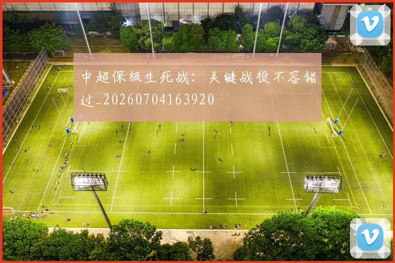 中超保级生死战:关键战役不容错过_20260704163920