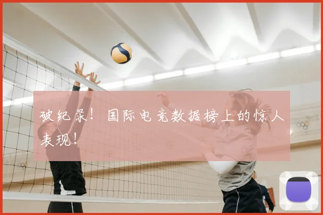 破纪录!国际电竞数据榜上的惊人表现!