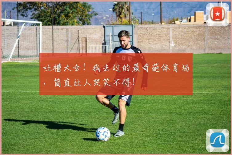 吐槽大会!我去过的最奇葩体育场,简直让人哭笑不得!