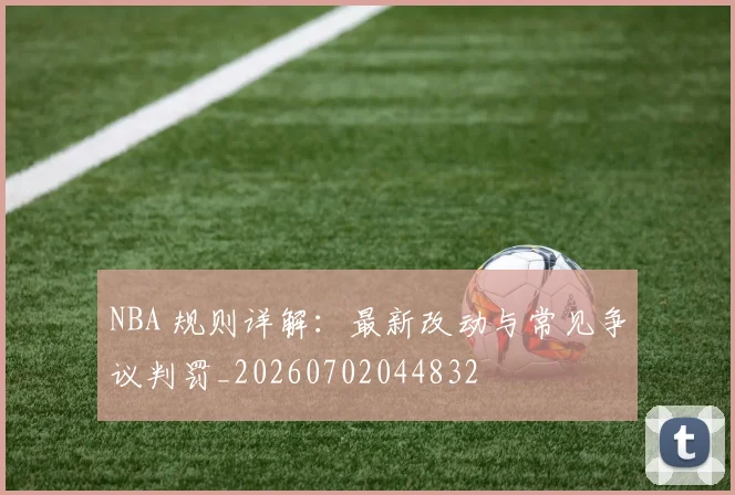 NBA 规则详解:最新改动与常见争议判罚_20260702044832
