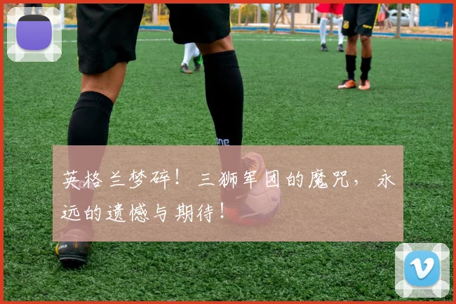 英格兰梦碎！三狮军团的魔咒，永远的遗憾与期待！