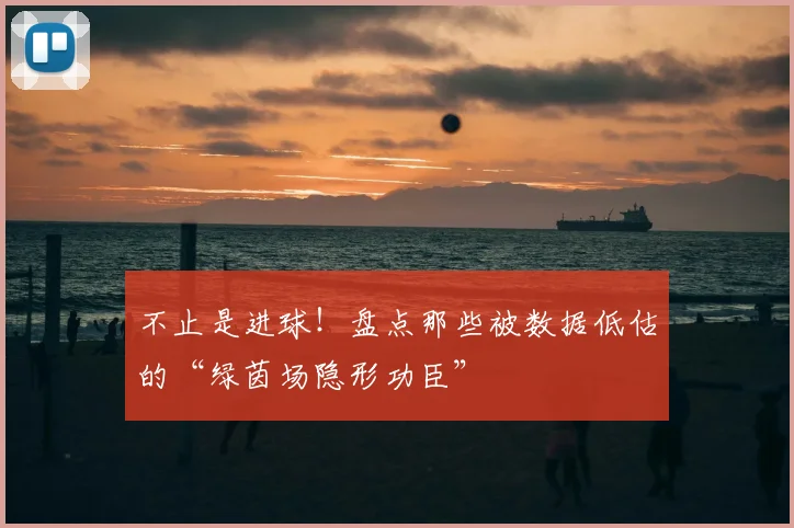 不止是进球!盘点那些被数据低估的“绿茵场隐形功臣”