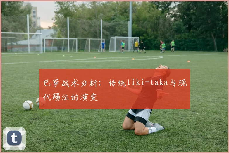 巴萨战术分析:传统tiki-taka与现代踢法的演变