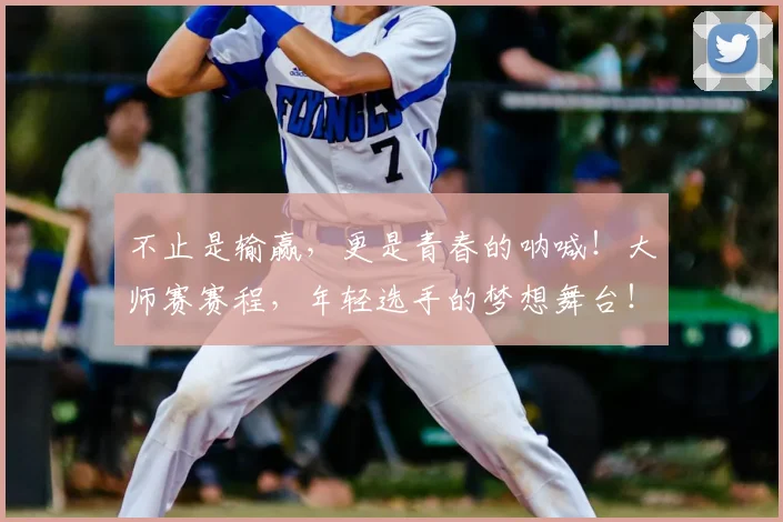 不止是输赢,更是青春的呐喊!大师赛赛程,年轻选手的梦想舞台!