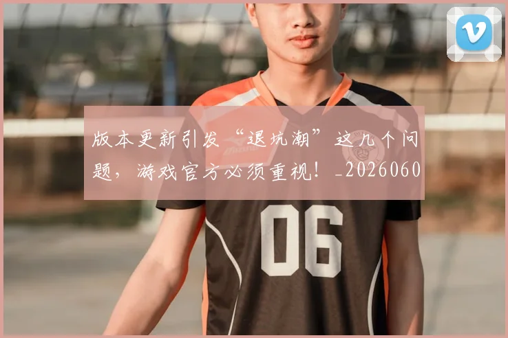 版本更新引发“退坑潮”这几个问题,游戏官方必须重视!_20260606150051