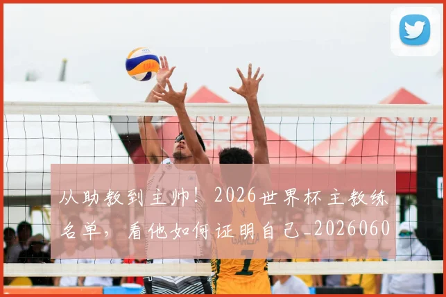 从助教到主帅!2026世界杯主教练名单,看他如何证明自己_20260601172957_20260703214307