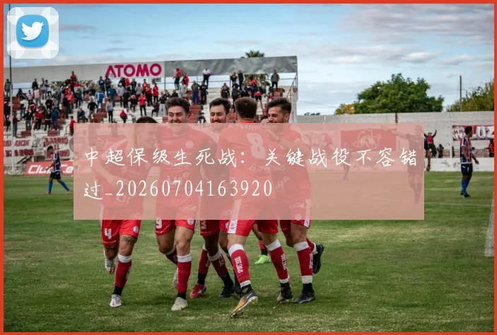 中超保级生死战:关键战役不容错过_20260704163920