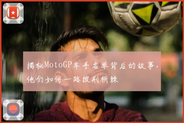 揭秘MotoGP车手名单背后的故事，他们如何一路披荆斩棘