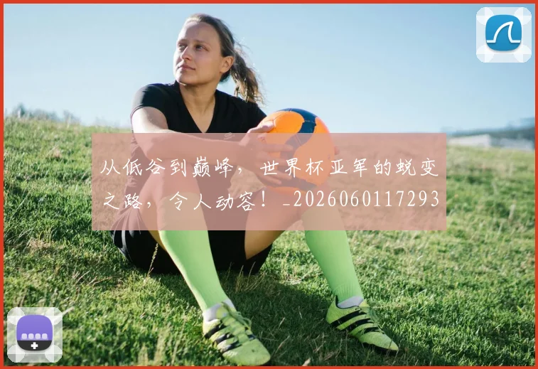 从低谷到巅峰,世界杯亚军的蜕变之路,令人动容!_20260601172939