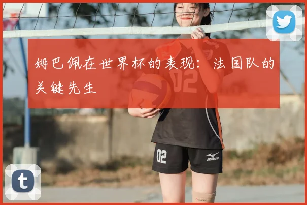 姆巴佩在世界杯的表现:法国队的关键先生