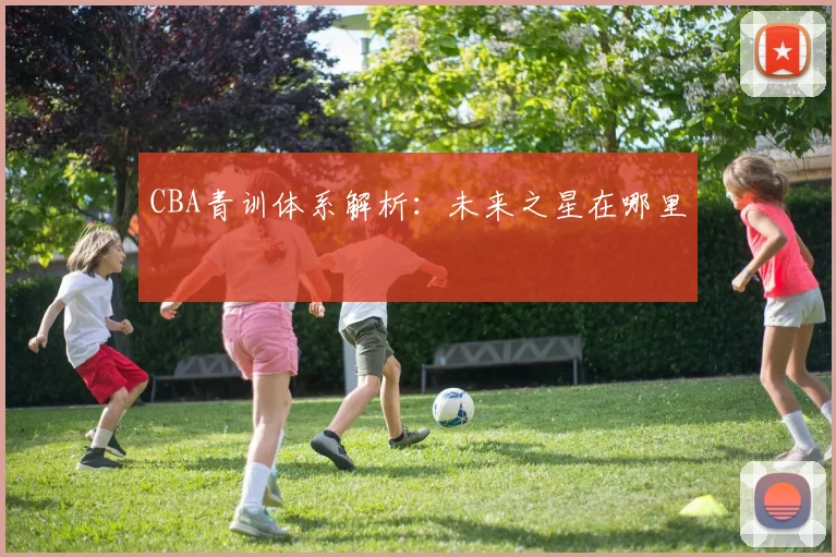 CBA青训体系解析：未来之星在哪里