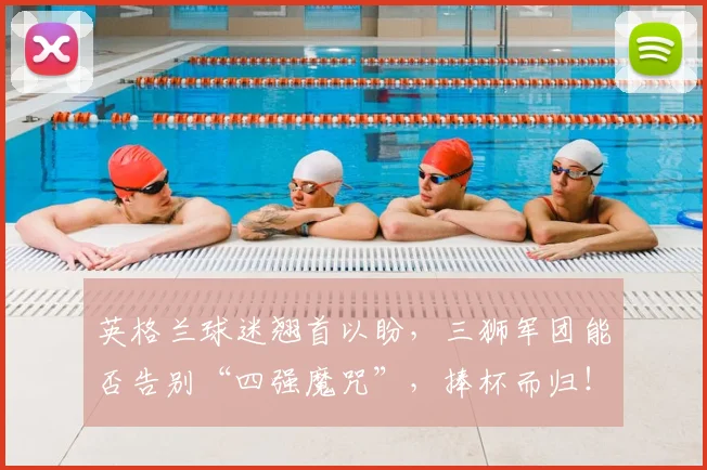 英格兰球迷翘首以盼,三狮军团能否告别“四强魔咒”,捧杯而归!