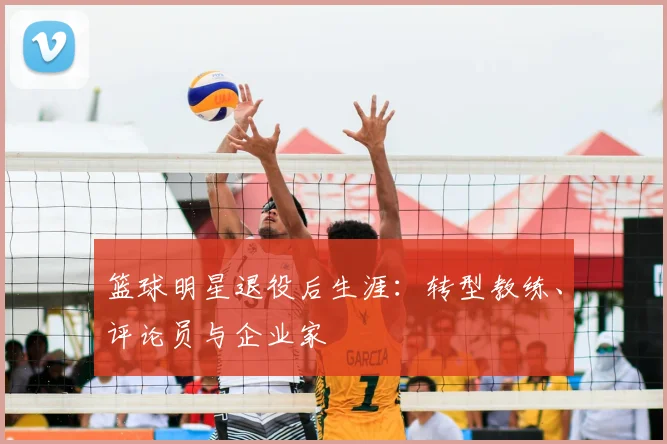 篮球明星退役后生涯:转型教练、评论员与企业家
