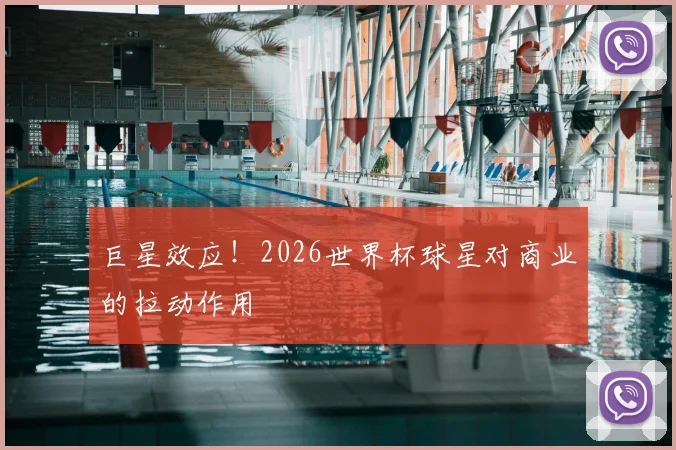 巨星效应!2026世界杯球星对商业的拉动作用