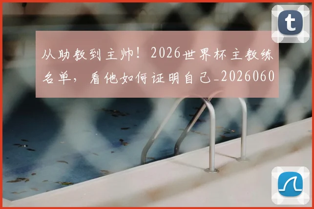 从助教到主帅!2026世界杯主教练名单,看他如何证明自己_20260601172957_20260703214307