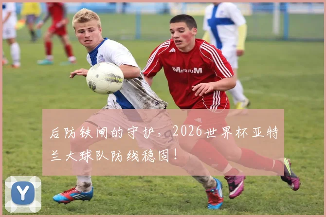 后防铁闸的守护,2026世界杯亚特兰大球队防线稳固!