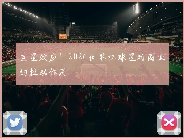 巨星效应!2026世界杯球星对商业的拉动作用