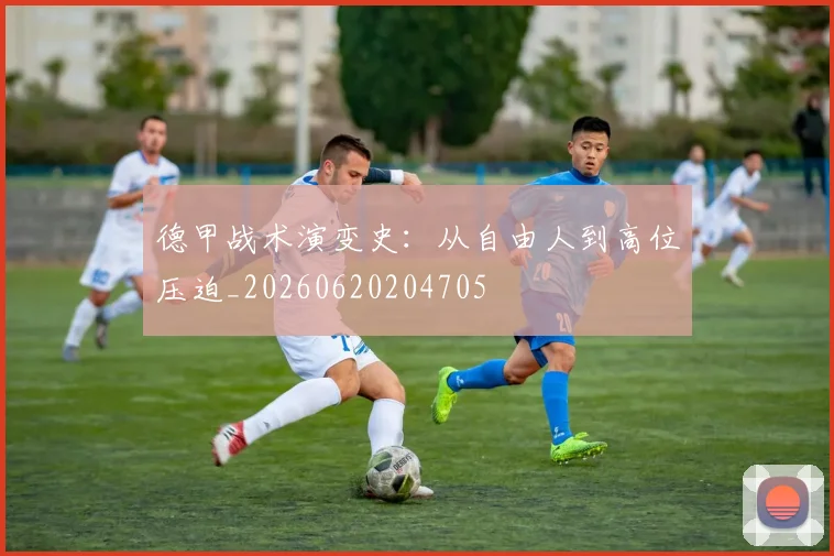 德甲战术演变史：从自由人到高位压迫_20260620204705
