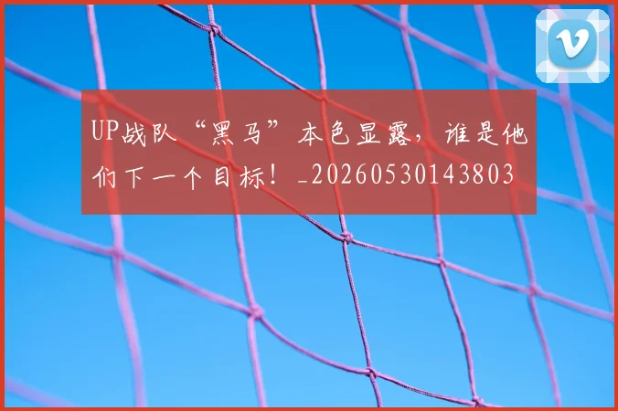 UP战队“黑马”本色显露,谁是他们下一个目标!_20260530143803
