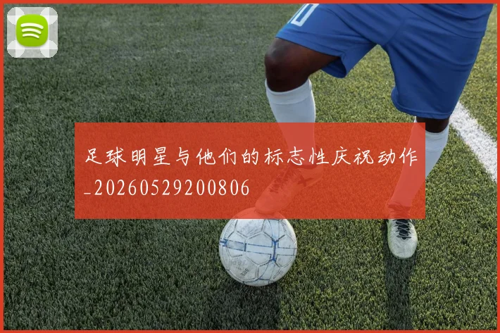 足球明星与他们的标志性庆祝动作_20260529200806