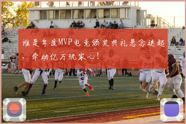 谁是年度MVP电竞颁奖典礼悬念迭起,牵动亿万玩家心!