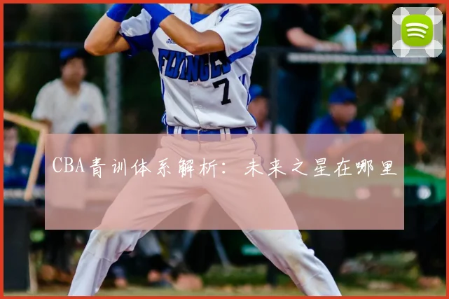 CBA青训体系解析:未来之星在哪里