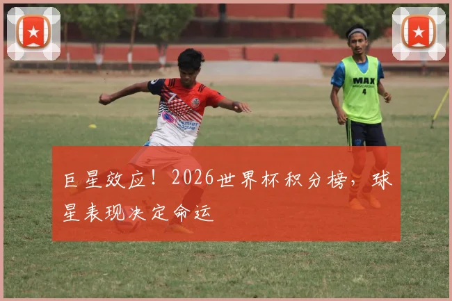 巨星效应！2026世界杯积分榜，球星表现决定命运