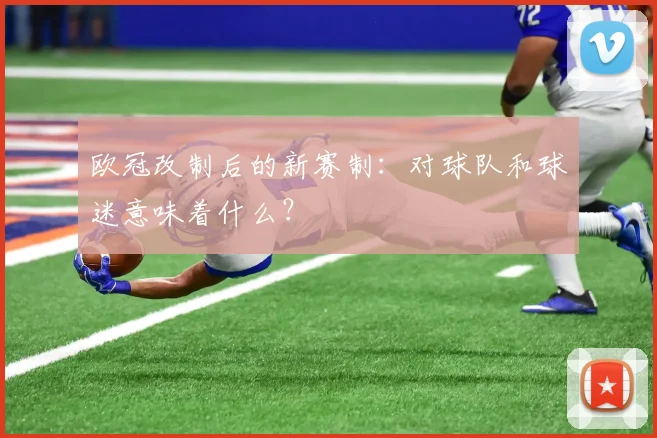 欧冠改制后的新赛制：对球队和球迷意味着什么？