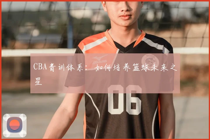 CBA青训体系:如何培养篮球未来之星