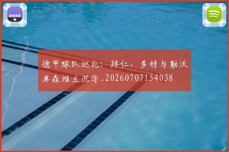德甲球队巡礼：拜仁、多特与勒沃库森谁主沉浮_20260707154038