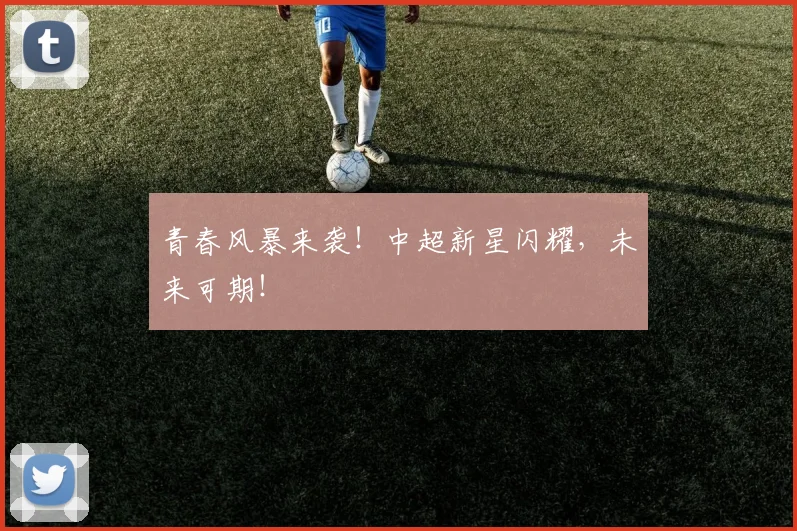 青春风暴来袭！中超新星闪耀，未来可期！
