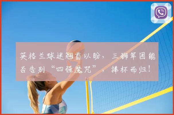 英格兰球迷翘首以盼,三狮军团能否告别“四强魔咒”,捧杯而归!