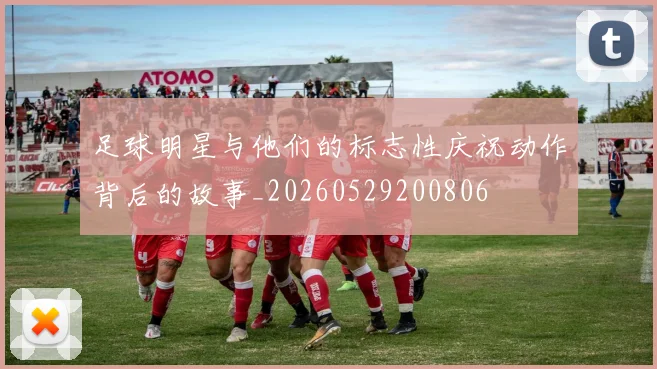 足球明星与他们的标志性庆祝动作背后的故事_20260529200806