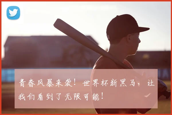 青春风暴来袭!世界杯新黑马,让我们看到了无限可能!